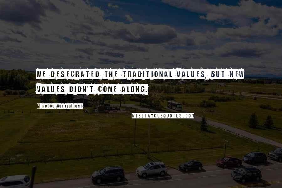 Rocco Buttiglione Quotes: We desecrated the traditional values, but new values didn't come along.