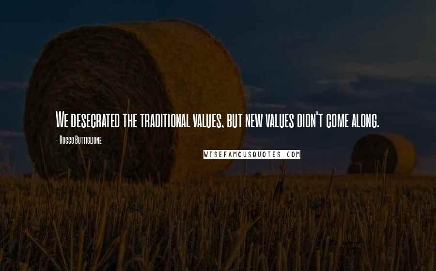 Rocco Buttiglione Quotes: We desecrated the traditional values, but new values didn't come along.