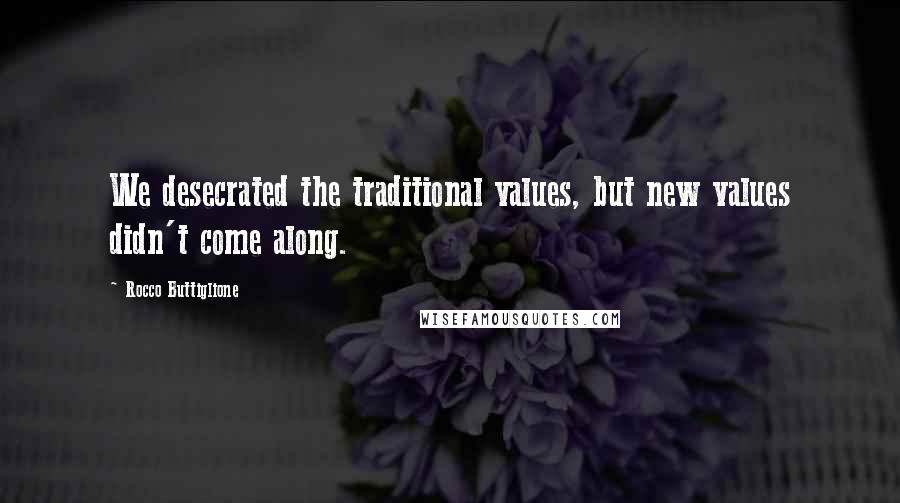 Rocco Buttiglione Quotes: We desecrated the traditional values, but new values didn't come along.