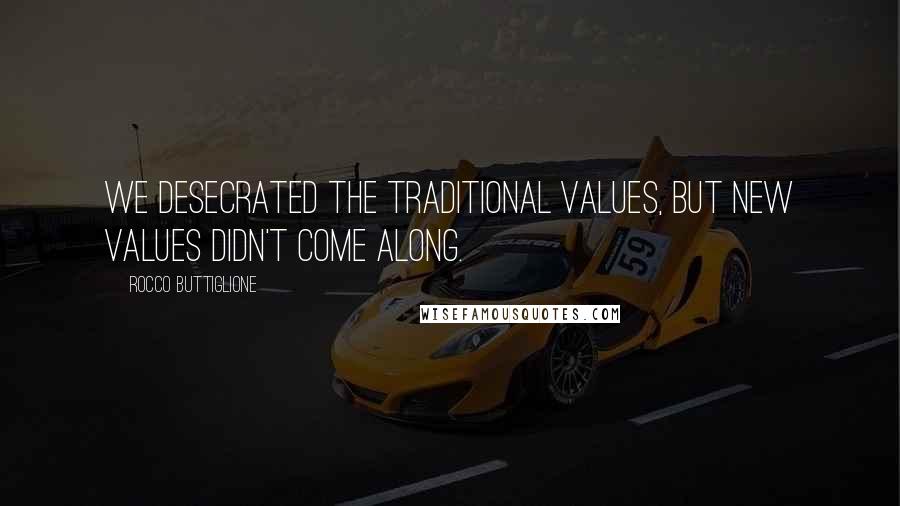 Rocco Buttiglione Quotes: We desecrated the traditional values, but new values didn't come along.