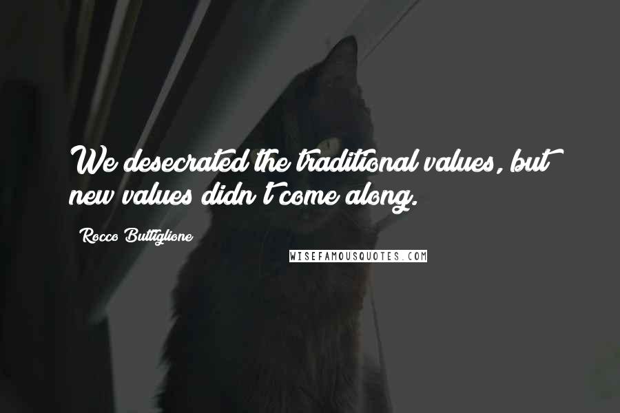 Rocco Buttiglione Quotes: We desecrated the traditional values, but new values didn't come along.