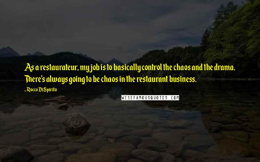 Rocco DiSpirito Quotes: As a restaurateur, my job is to basically control the chaos and the drama. There's always going to be chaos in the restaurant business.