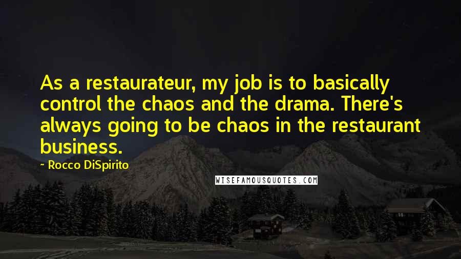 Rocco DiSpirito Quotes: As a restaurateur, my job is to basically control the chaos and the drama. There's always going to be chaos in the restaurant business.