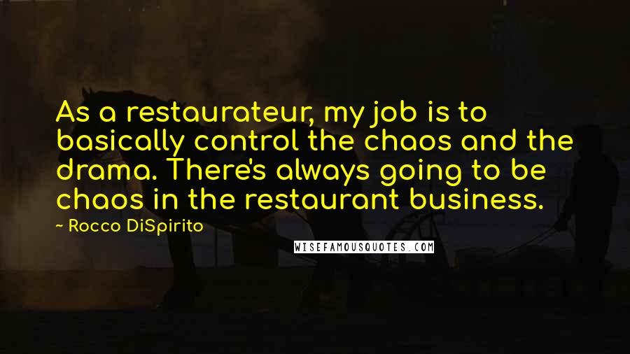 Rocco DiSpirito Quotes: As a restaurateur, my job is to basically control the chaos and the drama. There's always going to be chaos in the restaurant business.