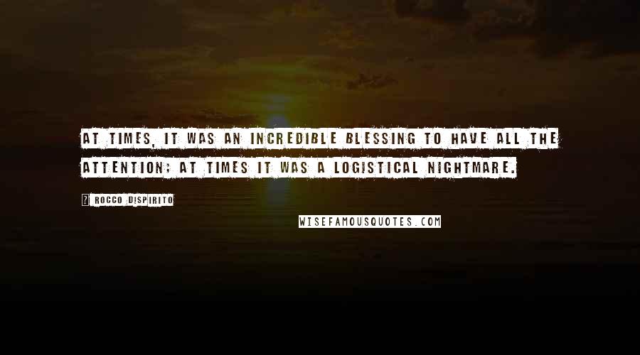 Rocco DiSpirito Quotes: At times, it was an incredible blessing to have all the attention; at times it was a logistical nightmare.