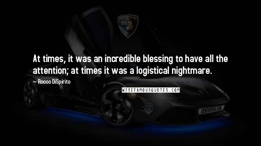 Rocco DiSpirito Quotes: At times, it was an incredible blessing to have all the attention; at times it was a logistical nightmare.