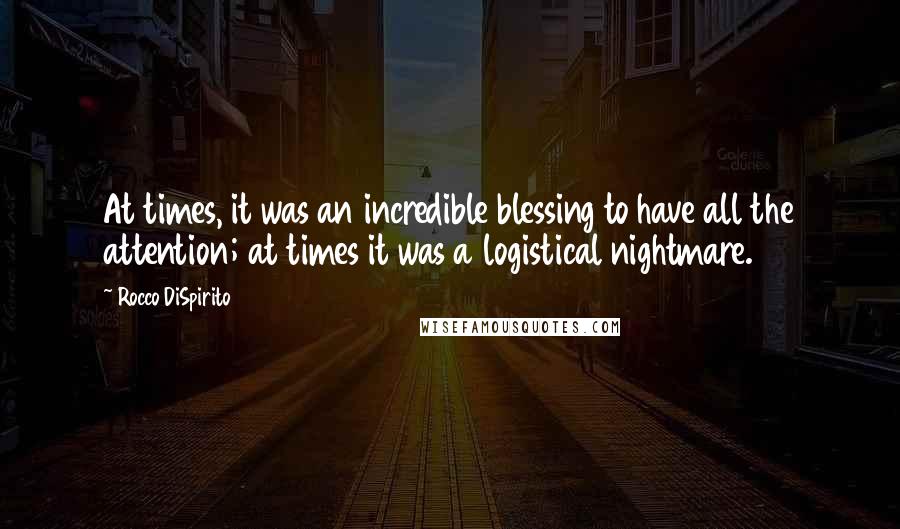 Rocco DiSpirito Quotes: At times, it was an incredible blessing to have all the attention; at times it was a logistical nightmare.