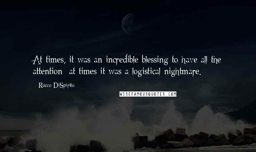 Rocco DiSpirito Quotes: At times, it was an incredible blessing to have all the attention; at times it was a logistical nightmare.