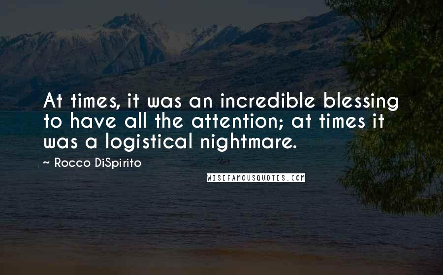 Rocco DiSpirito Quotes: At times, it was an incredible blessing to have all the attention; at times it was a logistical nightmare.