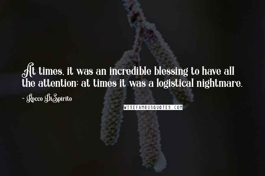 Rocco DiSpirito Quotes: At times, it was an incredible blessing to have all the attention; at times it was a logistical nightmare.