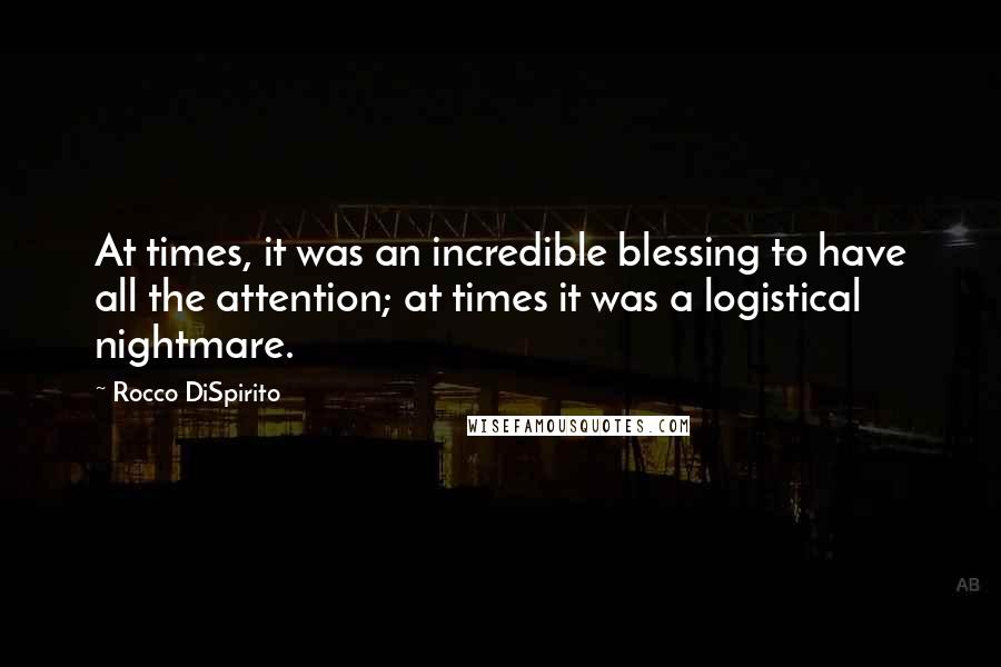 Rocco DiSpirito Quotes: At times, it was an incredible blessing to have all the attention; at times it was a logistical nightmare.