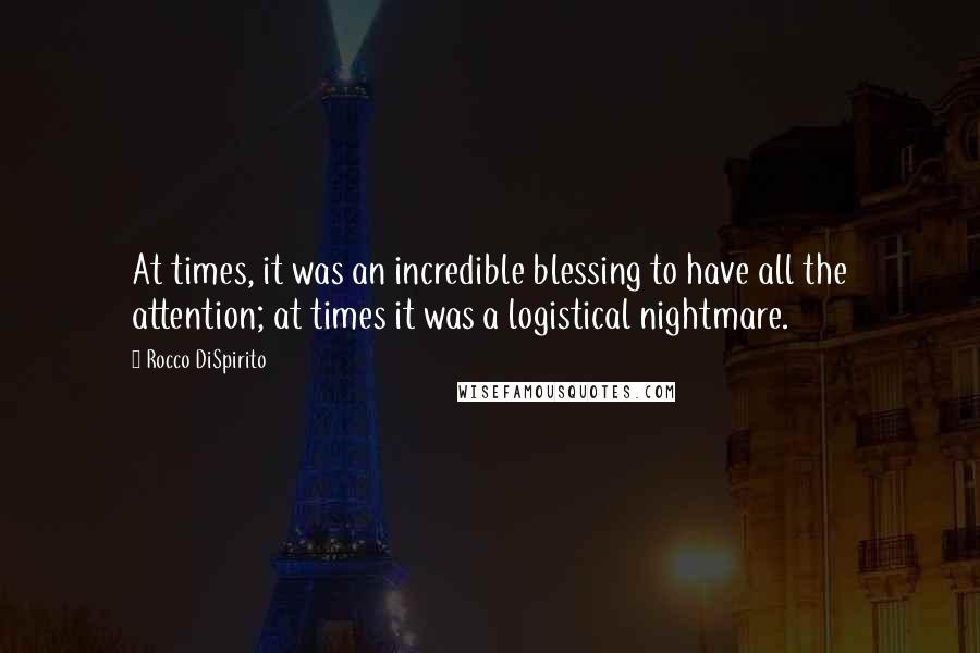 Rocco DiSpirito Quotes: At times, it was an incredible blessing to have all the attention; at times it was a logistical nightmare.