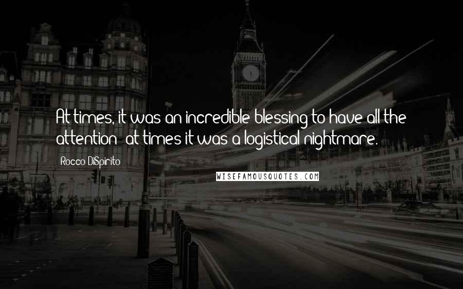 Rocco DiSpirito Quotes: At times, it was an incredible blessing to have all the attention; at times it was a logistical nightmare.