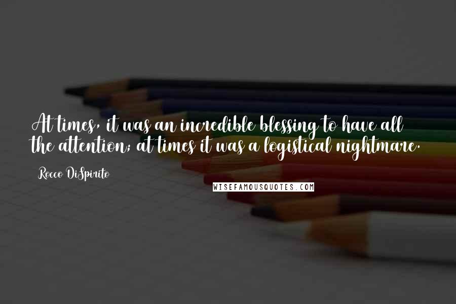 Rocco DiSpirito Quotes: At times, it was an incredible blessing to have all the attention; at times it was a logistical nightmare.