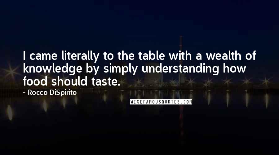 Rocco DiSpirito Quotes: I came literally to the table with a wealth of knowledge by simply understanding how food should taste.