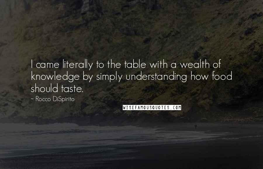 Rocco DiSpirito Quotes: I came literally to the table with a wealth of knowledge by simply understanding how food should taste.