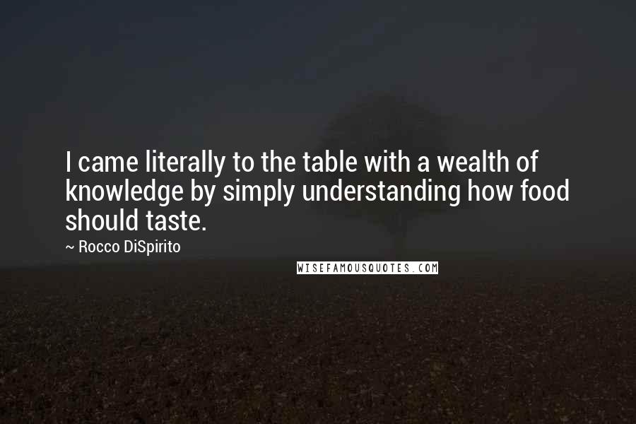 Rocco DiSpirito Quotes: I came literally to the table with a wealth of knowledge by simply understanding how food should taste.