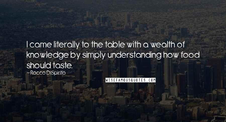 Rocco DiSpirito Quotes: I came literally to the table with a wealth of knowledge by simply understanding how food should taste.