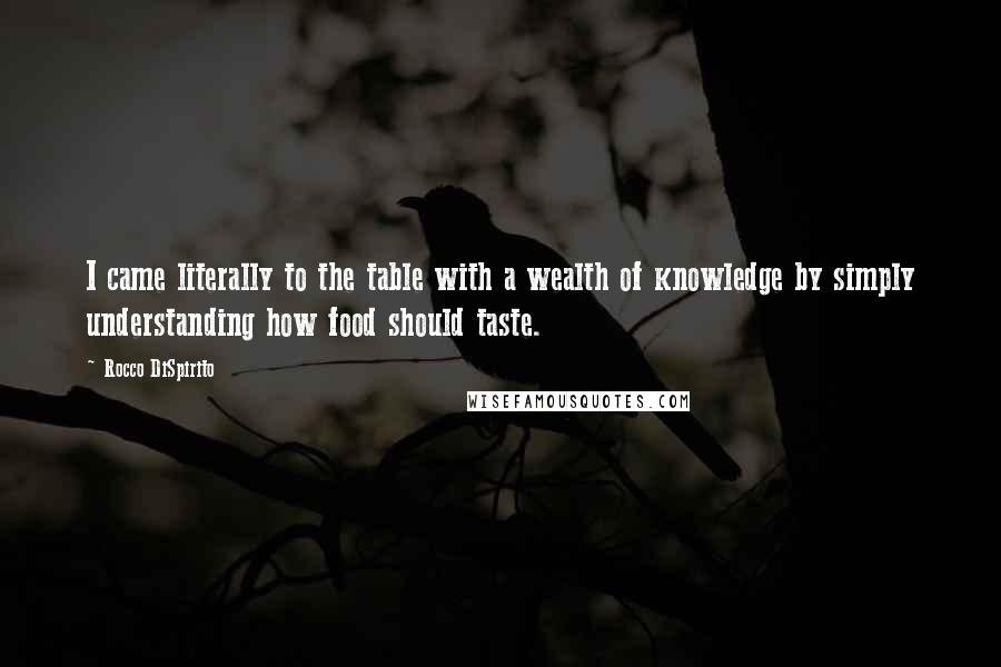 Rocco DiSpirito Quotes: I came literally to the table with a wealth of knowledge by simply understanding how food should taste.