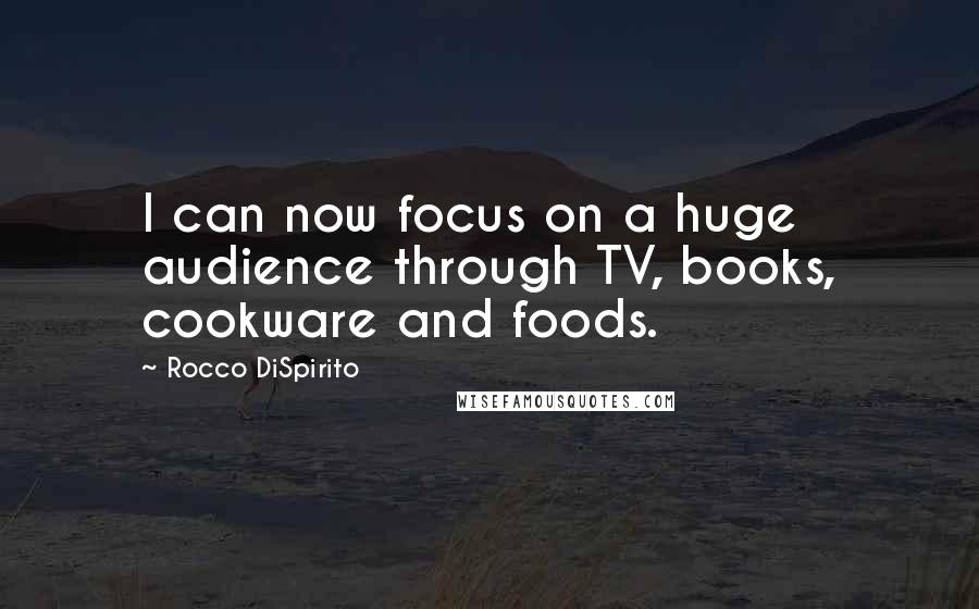 Rocco DiSpirito Quotes: I can now focus on a huge audience through TV, books, cookware and foods.