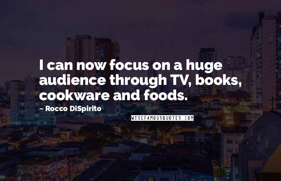 Rocco DiSpirito Quotes: I can now focus on a huge audience through TV, books, cookware and foods.