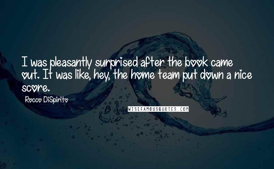 Rocco DiSpirito Quotes: I was pleasantly surprised after the book came out. It was like, hey, the home team put down a nice score.