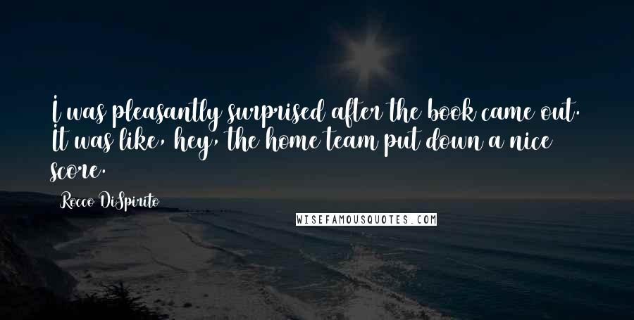 Rocco DiSpirito Quotes: I was pleasantly surprised after the book came out. It was like, hey, the home team put down a nice score.