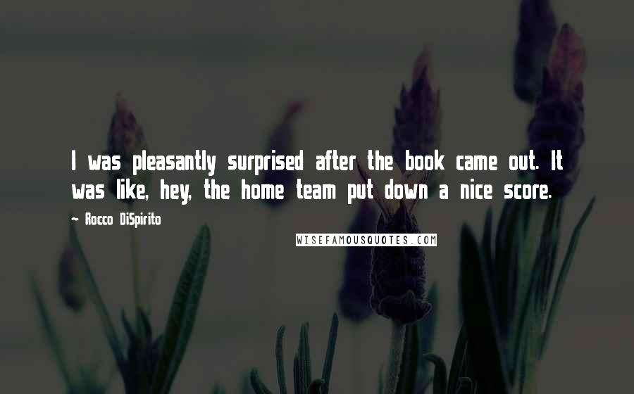 Rocco DiSpirito Quotes: I was pleasantly surprised after the book came out. It was like, hey, the home team put down a nice score.