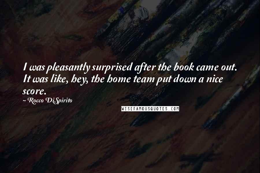 Rocco DiSpirito Quotes: I was pleasantly surprised after the book came out. It was like, hey, the home team put down a nice score.