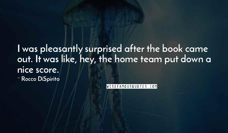 Rocco DiSpirito Quotes: I was pleasantly surprised after the book came out. It was like, hey, the home team put down a nice score.