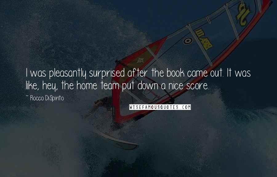 Rocco DiSpirito Quotes: I was pleasantly surprised after the book came out. It was like, hey, the home team put down a nice score.