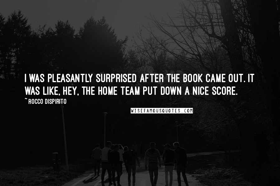 Rocco DiSpirito Quotes: I was pleasantly surprised after the book came out. It was like, hey, the home team put down a nice score.