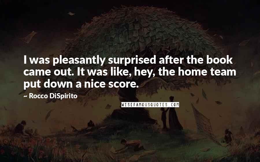 Rocco DiSpirito Quotes: I was pleasantly surprised after the book came out. It was like, hey, the home team put down a nice score.