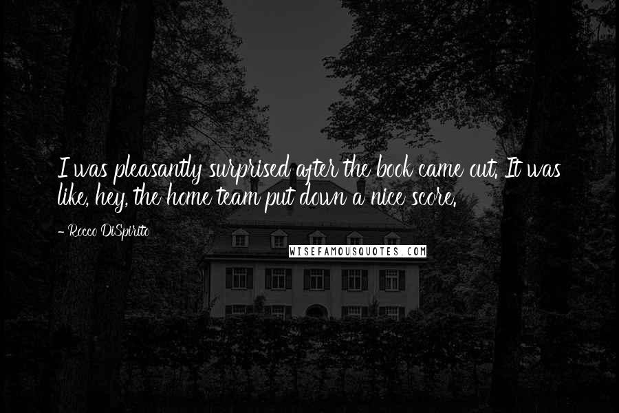 Rocco DiSpirito Quotes: I was pleasantly surprised after the book came out. It was like, hey, the home team put down a nice score.