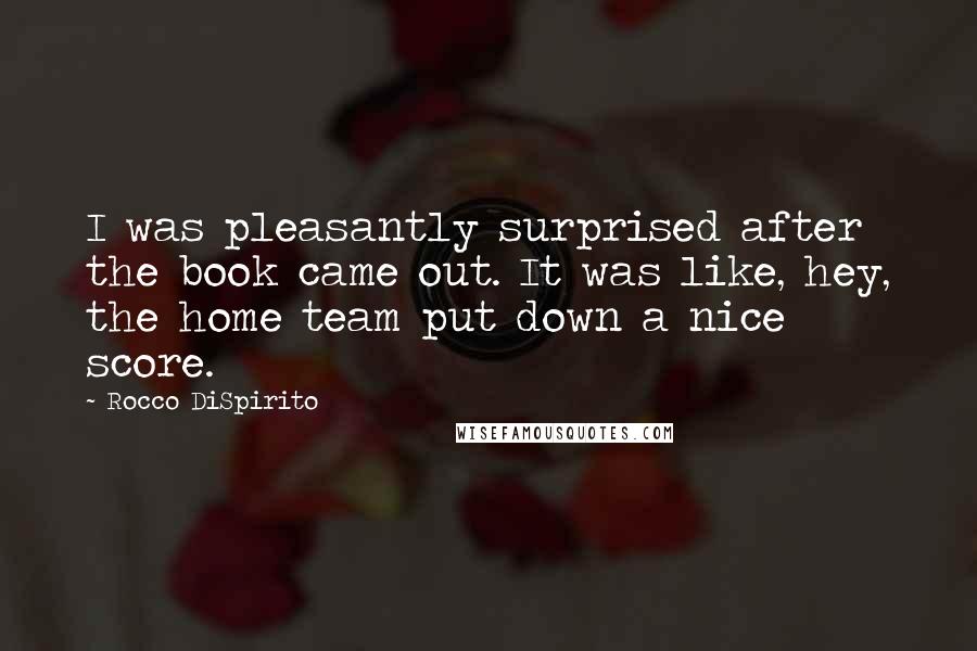 Rocco DiSpirito Quotes: I was pleasantly surprised after the book came out. It was like, hey, the home team put down a nice score.