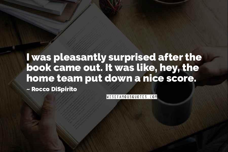 Rocco DiSpirito Quotes: I was pleasantly surprised after the book came out. It was like, hey, the home team put down a nice score.