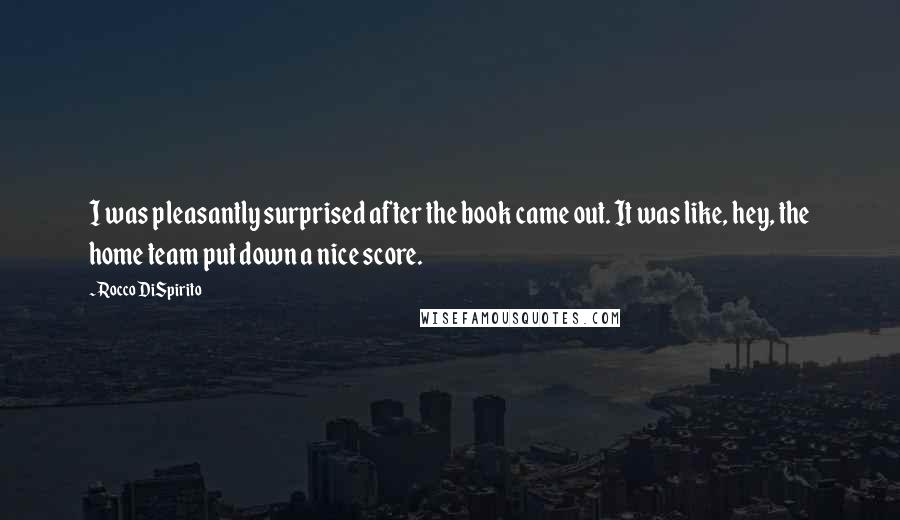 Rocco DiSpirito Quotes: I was pleasantly surprised after the book came out. It was like, hey, the home team put down a nice score.