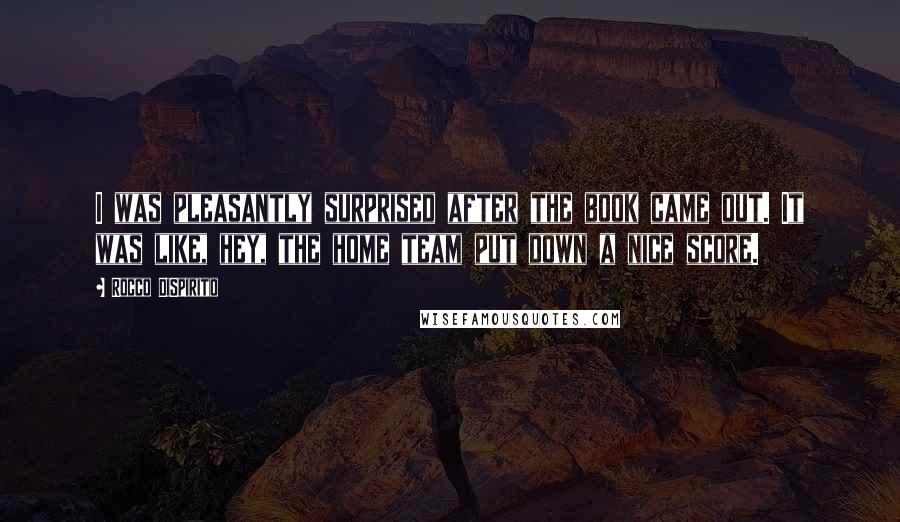 Rocco DiSpirito Quotes: I was pleasantly surprised after the book came out. It was like, hey, the home team put down a nice score.