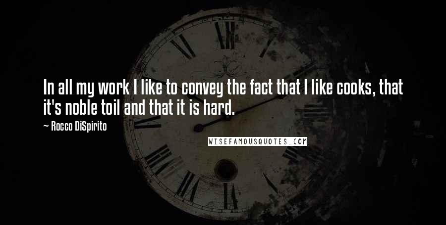 Rocco DiSpirito Quotes: In all my work I like to convey the fact that I like cooks, that it's noble toil and that it is hard.