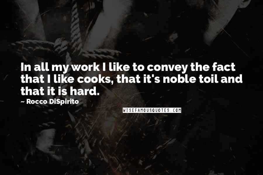 Rocco DiSpirito Quotes: In all my work I like to convey the fact that I like cooks, that it's noble toil and that it is hard.