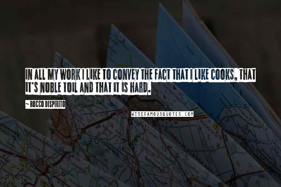 Rocco DiSpirito Quotes: In all my work I like to convey the fact that I like cooks, that it's noble toil and that it is hard.