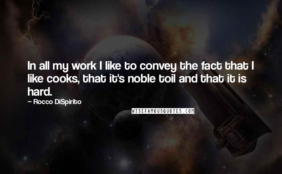 Rocco DiSpirito Quotes: In all my work I like to convey the fact that I like cooks, that it's noble toil and that it is hard.