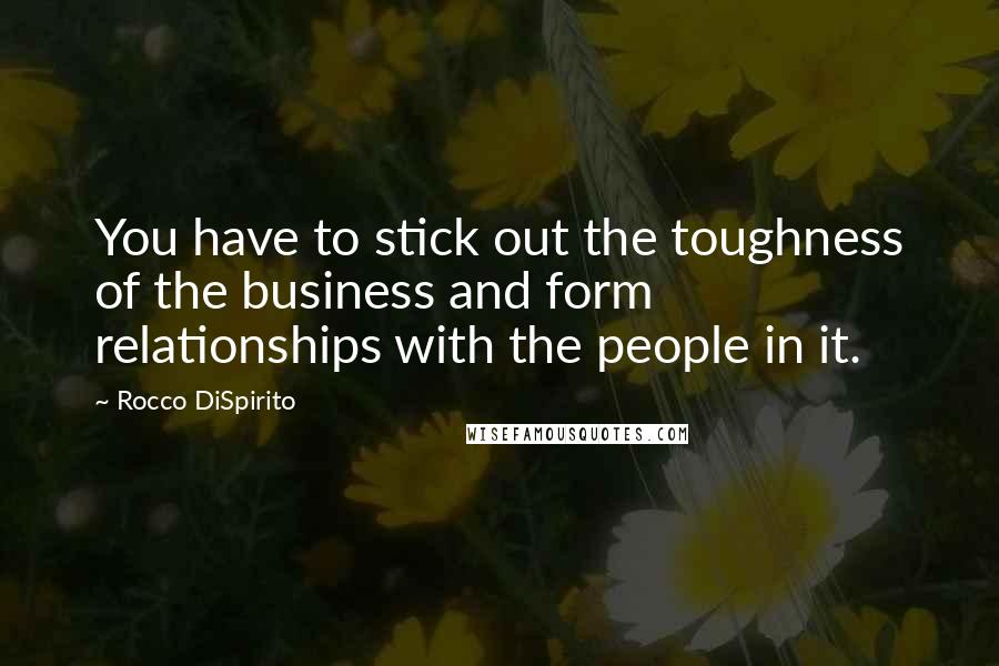 Rocco DiSpirito Quotes: You have to stick out the toughness of the business and form relationships with the people in it.