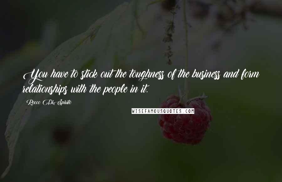 Rocco DiSpirito Quotes: You have to stick out the toughness of the business and form relationships with the people in it.