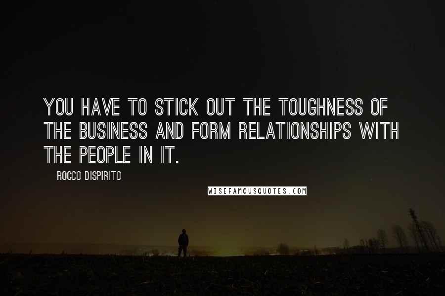 Rocco DiSpirito Quotes: You have to stick out the toughness of the business and form relationships with the people in it.