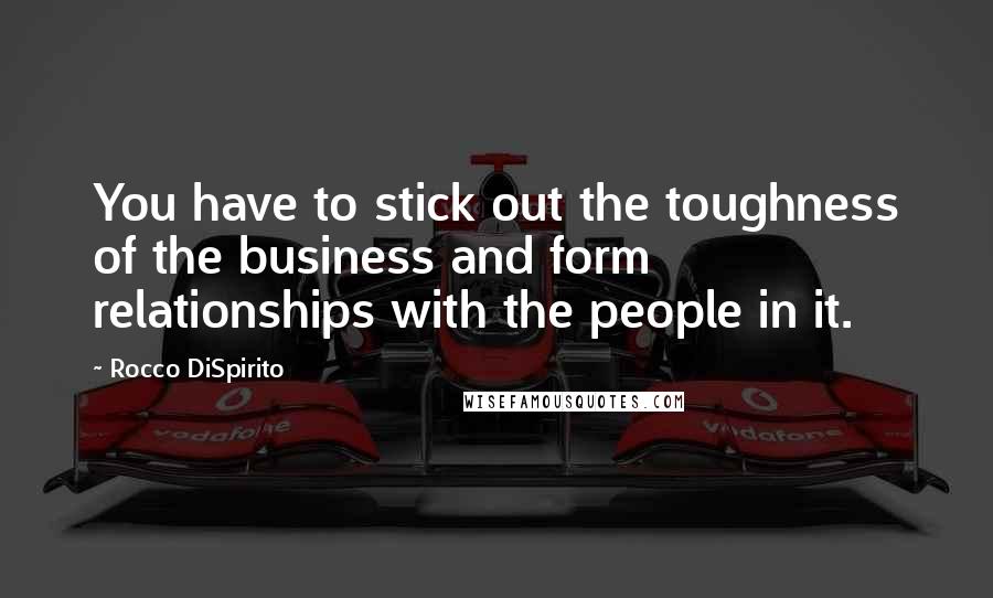 Rocco DiSpirito Quotes: You have to stick out the toughness of the business and form relationships with the people in it.