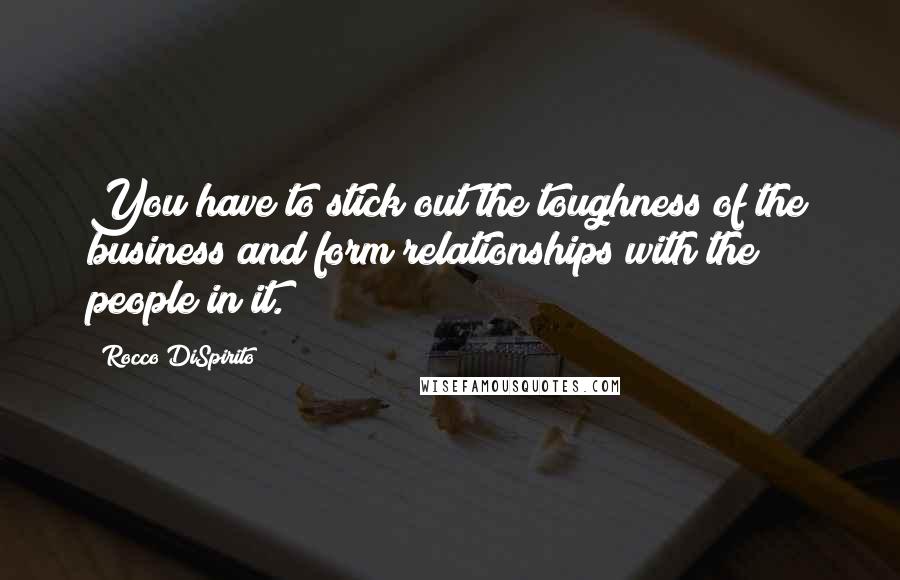 Rocco DiSpirito Quotes: You have to stick out the toughness of the business and form relationships with the people in it.