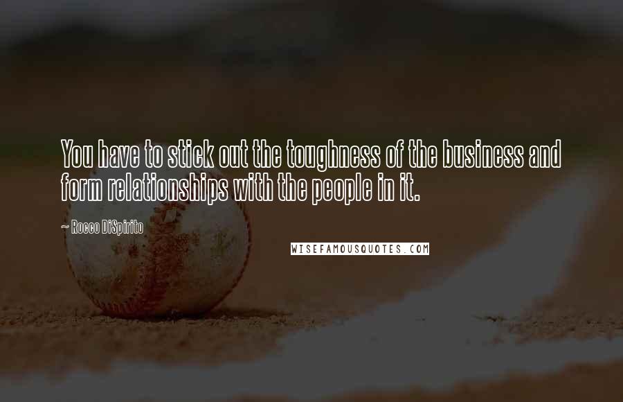 Rocco DiSpirito Quotes: You have to stick out the toughness of the business and form relationships with the people in it.