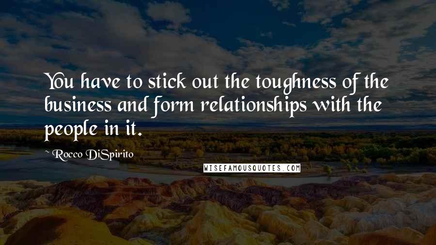 Rocco DiSpirito Quotes: You have to stick out the toughness of the business and form relationships with the people in it.