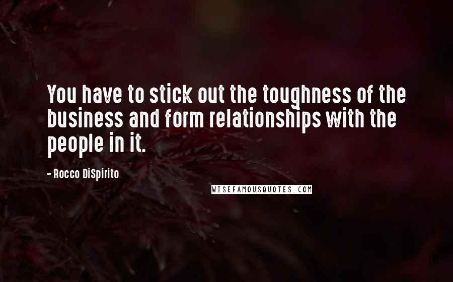 Rocco DiSpirito Quotes: You have to stick out the toughness of the business and form relationships with the people in it.